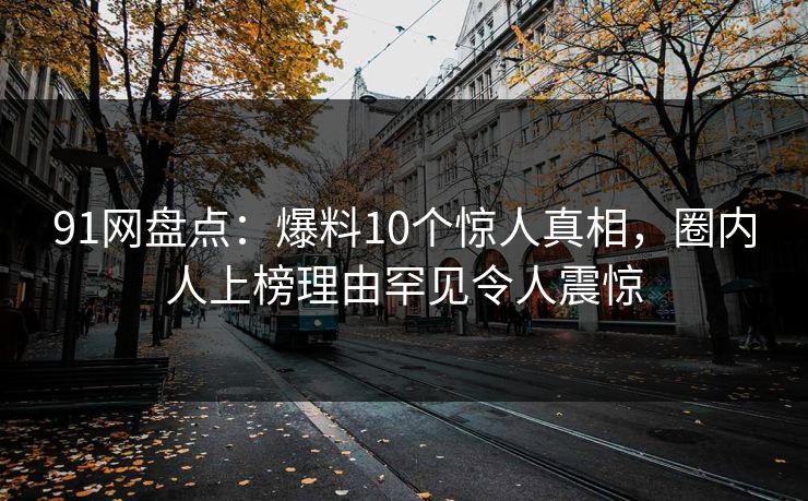 91网盘点：爆料10个惊人真相，圈内人上榜理由罕见令人震惊
