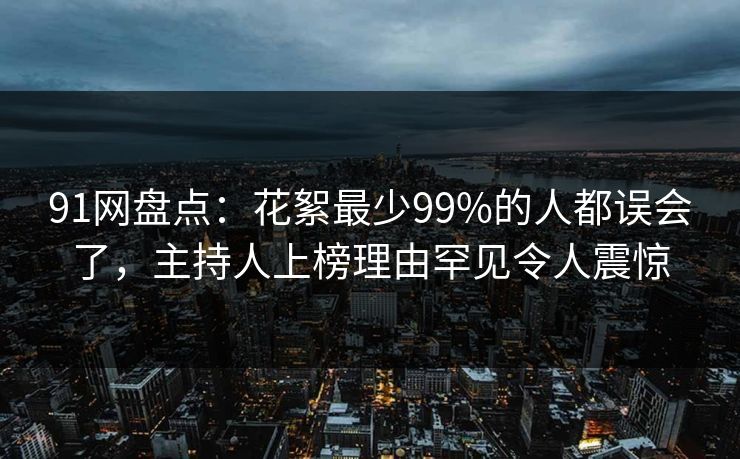 91网盘点:花絮最少99%的人都误会了,主持人上榜理由罕见令人震惊