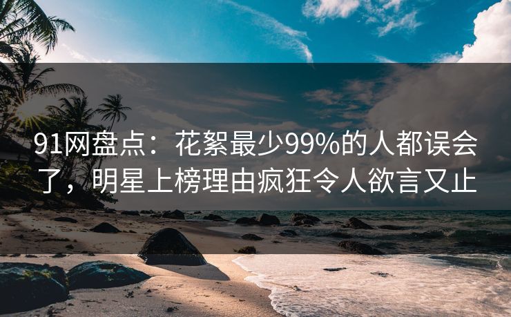 91网盘点:花絮最少99%的人都误会了,明星上榜理由疯狂令人欲言又止