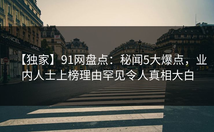 【独家】91网盘点:秘闻5大爆点,业内人士上榜理由罕见令人真相大白