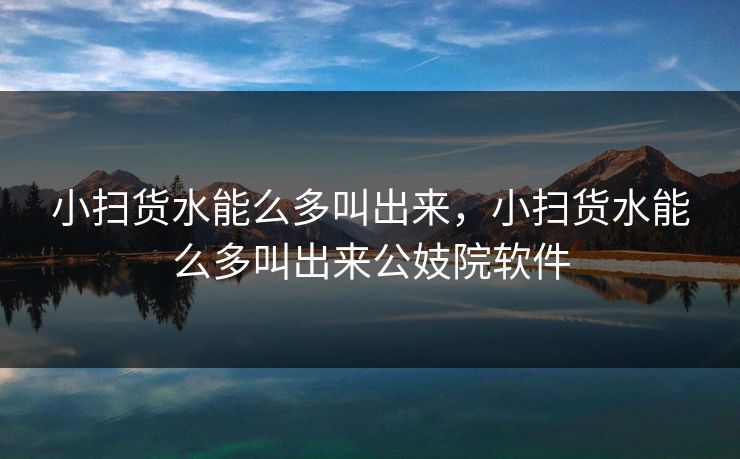 小扫货水能么多叫出来,小扫货水能么多叫出来公妓院软件 小扫货水能么多叫出来,小扫货水能么多叫出来公妓院软件