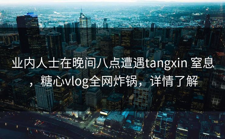 业内人士在晚间八点遭遇tangxin 窒息,糖心vlog全网炸锅,详情了解 业内人士在晚间八点遭遇tangxin 窒息,糖心vlog全网炸锅,详情了解