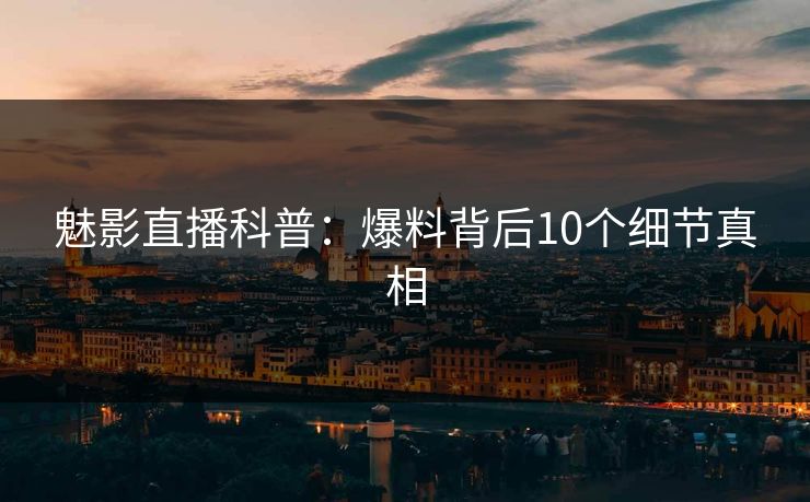 魅影直播科普：爆料背后10个细节真相