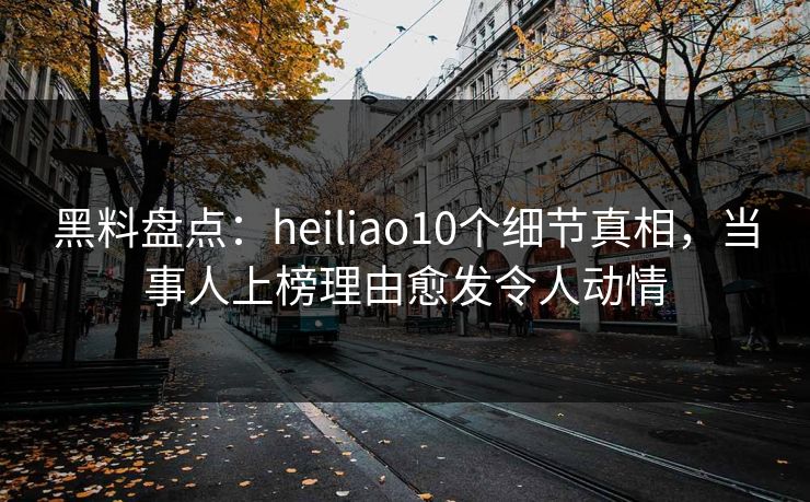 黑料盘点:heiliao10个细节真相,当事人上榜理由愈发令人动情