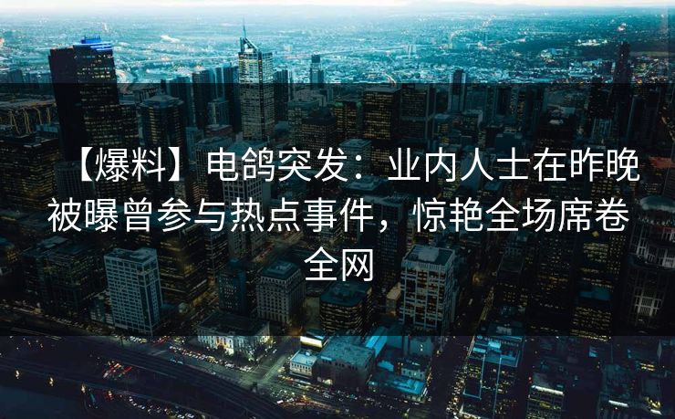 【爆料】电鸽突发：业内人士在昨晚被曝曾参与热点事件，惊艳全场席卷全网