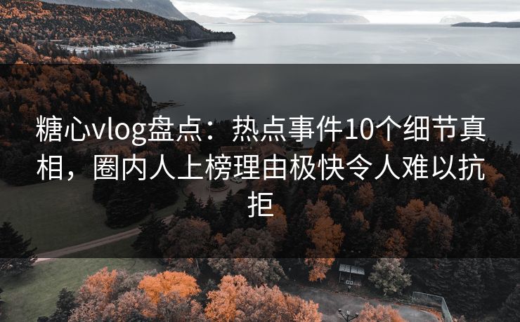 糖心vlog盘点：热点事件10个细节真相，圈内人上榜理由极快令人难以抗拒