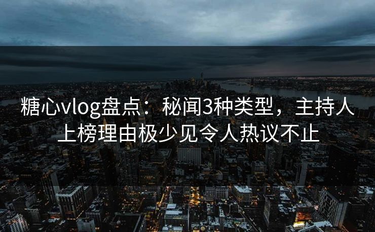 糖心vlog盘点:秘闻3种类型,主持人上榜理由极少见令人热议不止