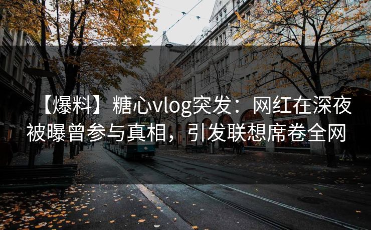 【爆料】糖心vlog突发：网红在深夜被曝曾参与真相，引发联想席卷全网