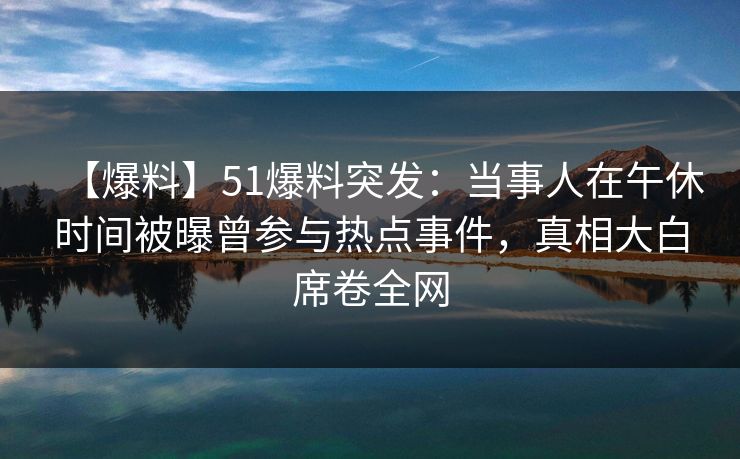 【爆料】51爆料突发:当事人在午休时间被曝曾参与热点事件,真相大白席卷全网