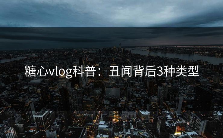 糖心vlog科普:丑闻背后3种类型