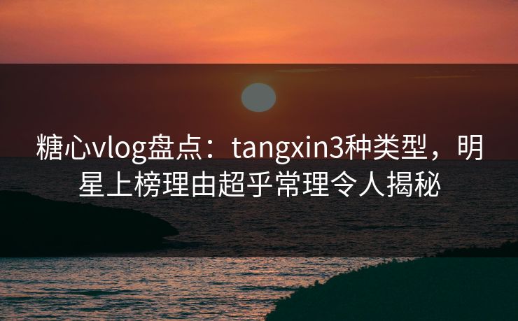 糖心vlog盘点:tangxin3种类型,明星上榜理由超乎常理令人揭秘