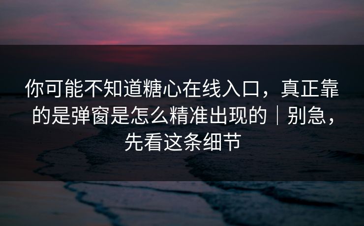 你可能不知道糖心在线入口，真正靠的是弹窗是怎么精准出现的｜别急，先看这条细节