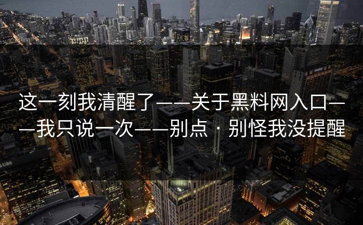 这一刻我清醒了——关于黑料网入口——我只说一次——别点 · 别怪我没提醒