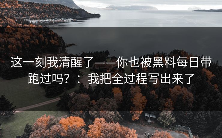 这一刻我清醒了——你也被黑料每日带跑过吗？：我把全过程写出来了