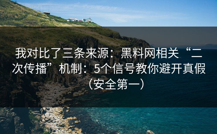 我对比了三条来源：黑料网相关“二次传播”机制：5个信号教你避开真假（安全第一）