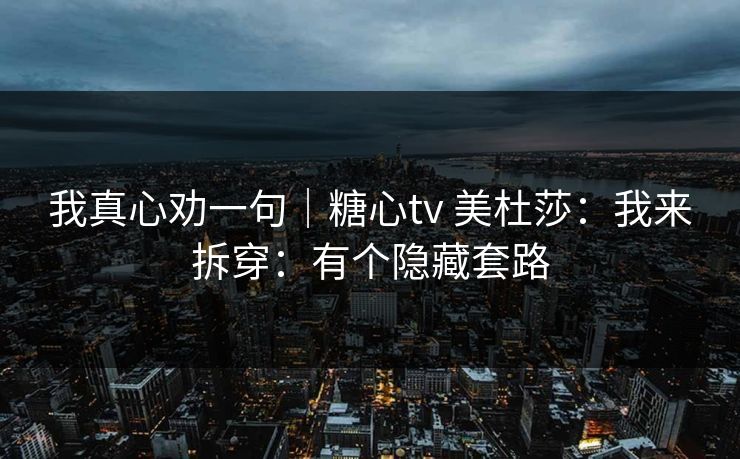 我真心劝一句｜糖心tv 美杜莎：我来拆穿：有个隐藏套路