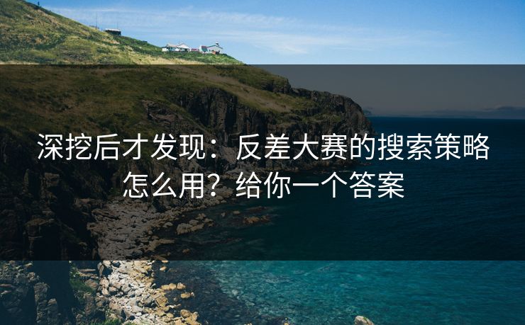 深挖后才发现：反差大赛的搜索策略怎么用？给你一个答案
