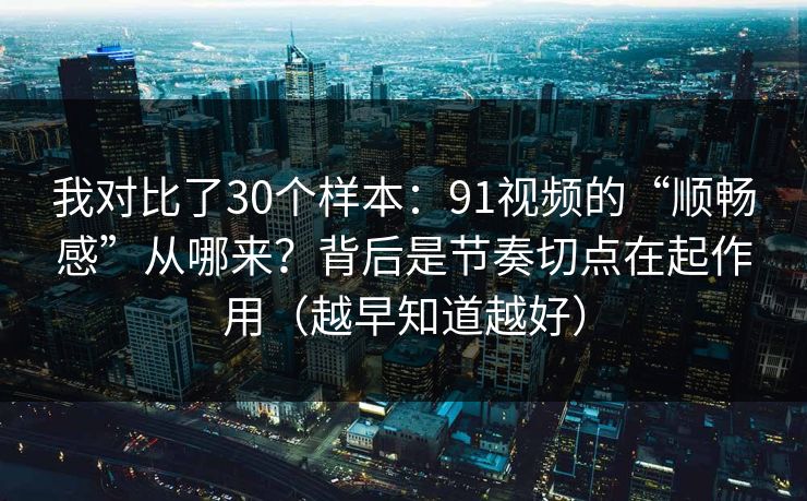 我对比了30个样本：91视频的“顺畅感”从哪来？背后是节奏切点在起作用（越早知道越好）