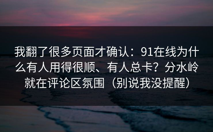 我翻了很多页面才确认：91在线为什么有人用得很顺、有人总卡？分水岭就在评论区氛围（别说我没提醒）