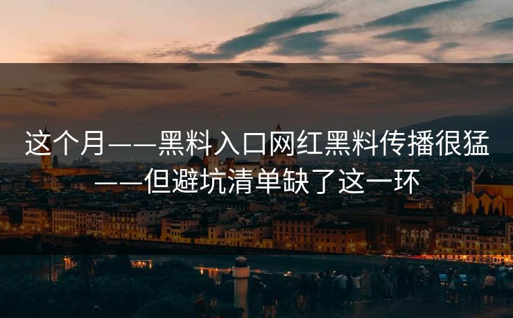 这个月——黑料入口网红黑料传播很猛——但避坑清单缺了这一环