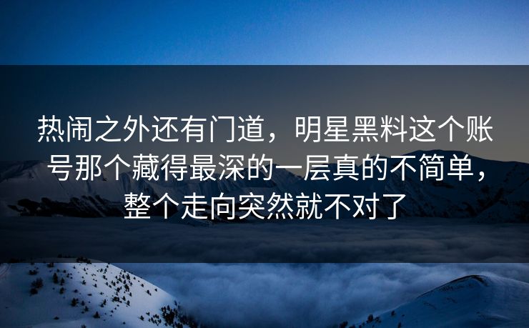 热闹之外还有门道，明星黑料这个账号那个藏得最深的一层真的不简单，整个走向突然就不对了